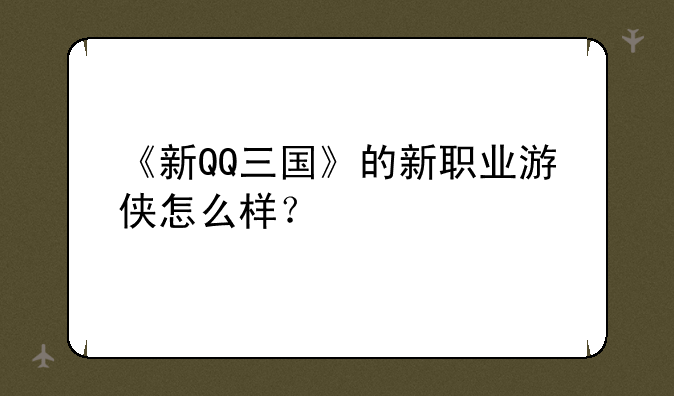 《新QQ三国》的新职业游侠怎么样？