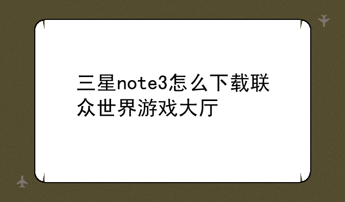 三星note3怎么下载联众世界游戏大厅