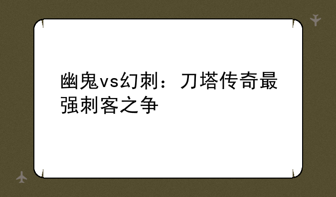 幽鬼vs幻刺：刀塔传奇最强刺客之争