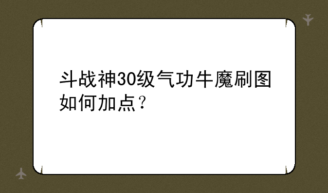 斗战神30级气功牛魔刷图如何加点？