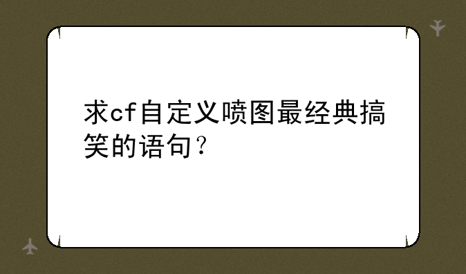 求cf自定义喷图最经典搞笑的语句？