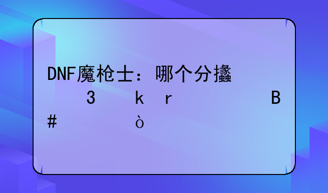 DNF魔枪士：哪个分支职业最适合你？