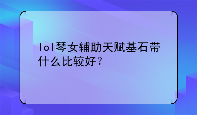 lol琴女辅助天赋基石带什么比较好？