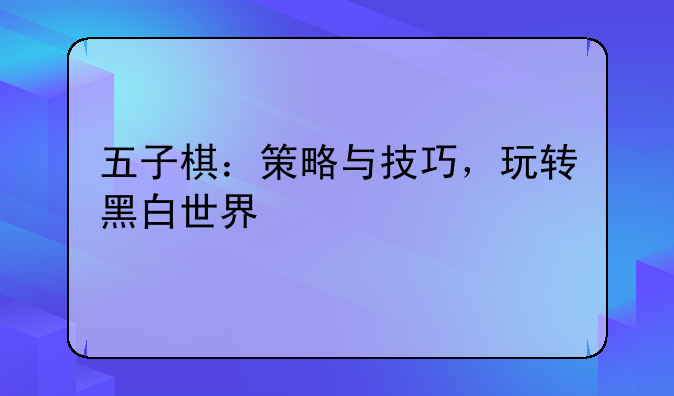 五子棋：策略与技巧，玩转黑白世界