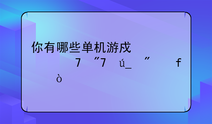 你有哪些单机游戏至今不舍得删除？