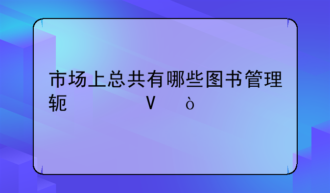 市场上总共有哪些图书管理软件啊？