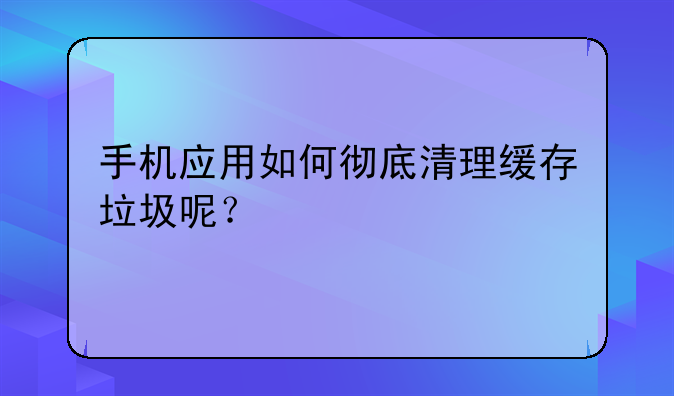 手机应用如何彻底清理缓存垃圾呢？