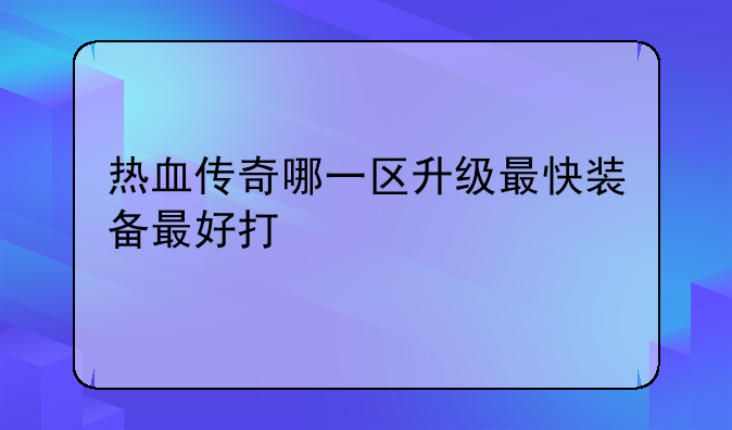 热血传奇哪一区升级最快装备最好打