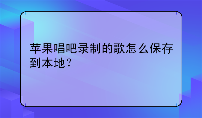 苹果唱吧录制的歌怎么保存到本地？