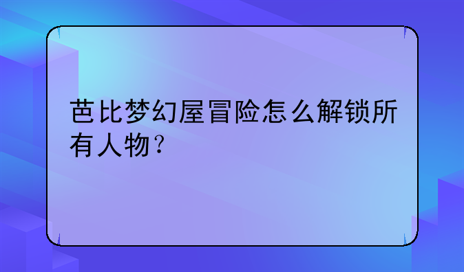 芭比梦幻屋冒险怎么解锁所有人物？