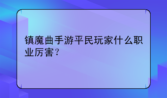 镇魔曲手游平民玩家什么职业厉害？