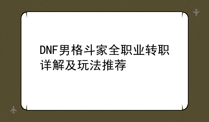 DNF男格斗家全职业转职详解及玩法推荐
