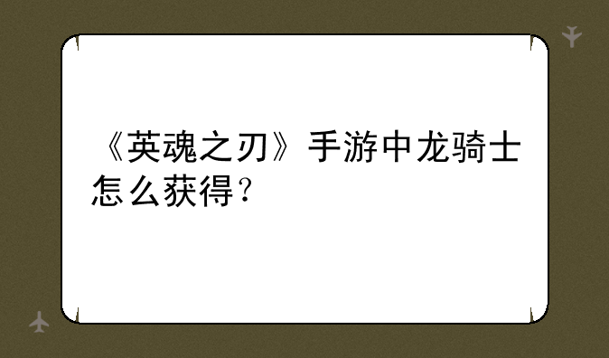 《英魂之刃》手游中龙骑士怎么获得？