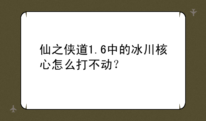 仙之侠道1.6中的冰川核心怎么打不动？
