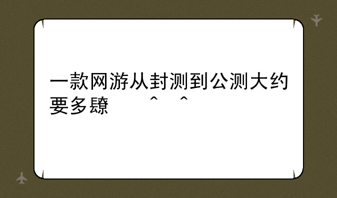一款网游从封测到公测大约要多长时间