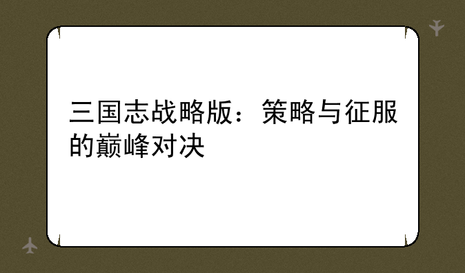 三国志战略版：策略与征服的巅峰对决