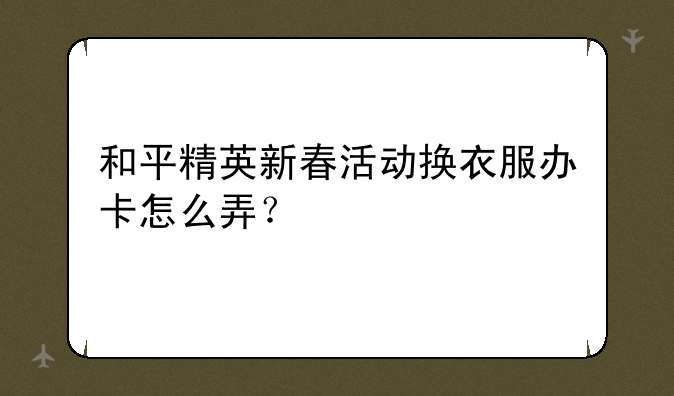 和平精英新春活动换衣服办卡怎么弄？