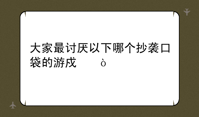 大家最讨厌以下哪个抄袭口袋的游戏？