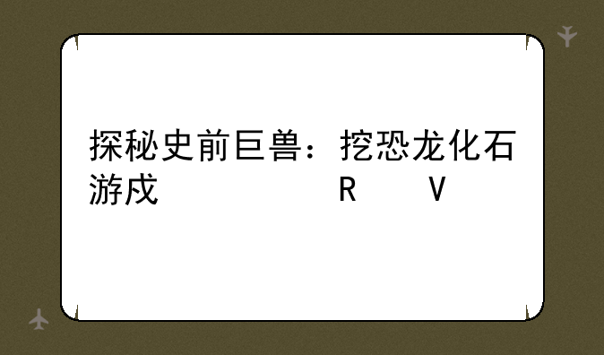 探秘史前巨兽：挖恐龙化石游戏全攻略