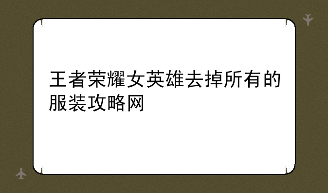 王者荣耀女英雄去掉所有的服装攻略网