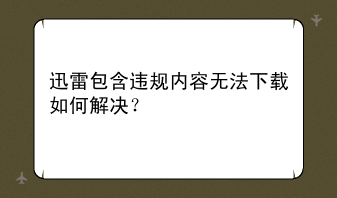 迅雷包含违规内容无法下载如何解决？