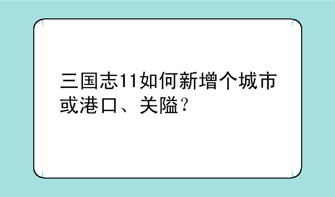 三国志11如何新增个城市或港口、关隘？