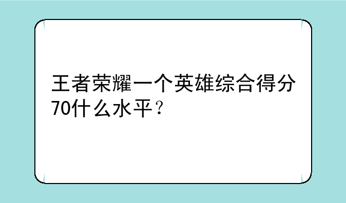 王者荣耀一个英雄综合得分70什么水平？
