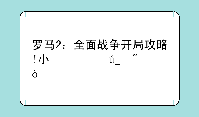 罗马2：全面战争开局攻略!小心得分享？