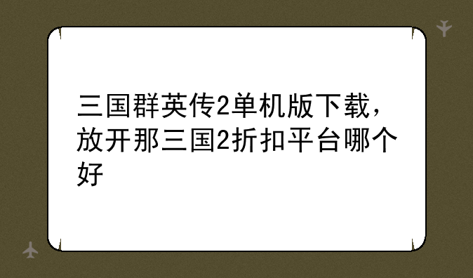三国群英传2单机版下载，放开那三国2折扣平台哪个好