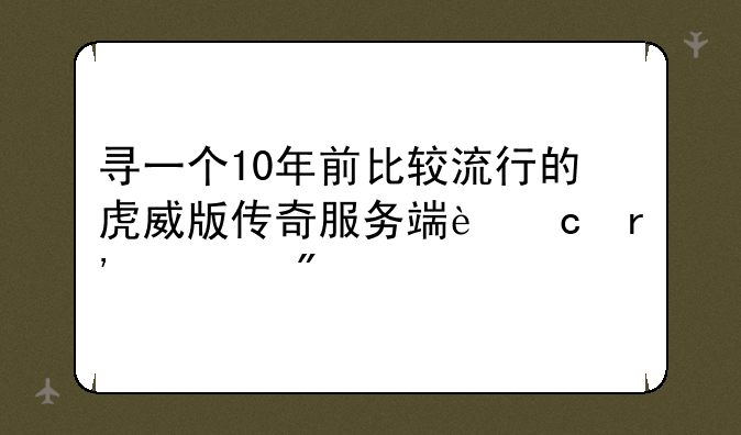 寻一个10年前比较流行的虎威版传奇服务端还有客户端