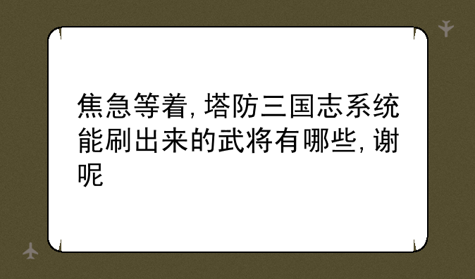 焦急等着,塔防三国志系统能刷出来的武将有哪些,谢呢