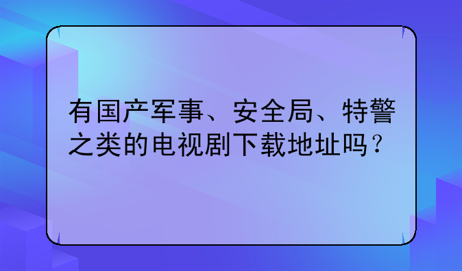 有国产军事、安全局、特警之类的电视剧下载地址吗？