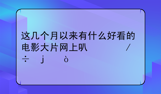 这几个月以来有什么好看的电影大片网上可以下载的？