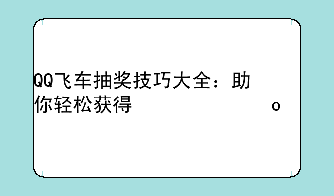 QQ飞车抽奖技巧大全：助你轻松获得心仪赛车