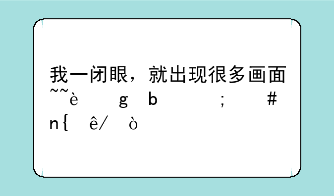 我一闭眼，就出现很多画面~~这是怎么回事？