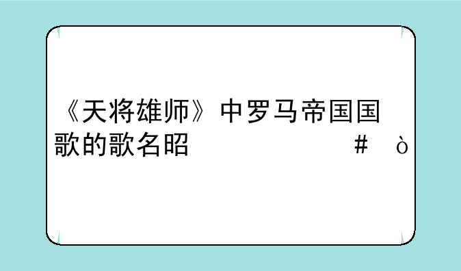 《天将雄师》中罗马帝国国歌的歌名是什么？