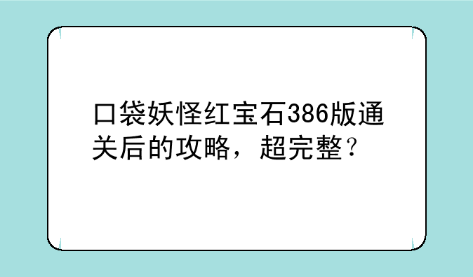 口袋妖怪红宝石386版通关后的攻略，超完整？