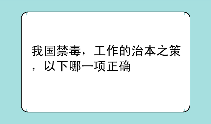 我国禁毒，工作的治本之策，以下哪一项正确