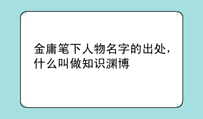 金庸笔下人物名字的出处，什么叫做知识渊博