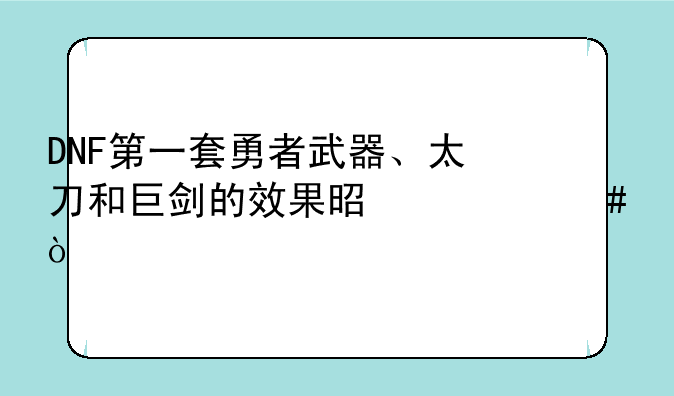 DNF第一套勇者武器、太刀和巨剑的效果是什么？