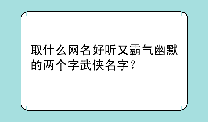 取什么网名好听又霸气幽默的两个字武侠名字？