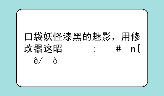 口袋妖怪漆黑的魅影，用修改器这是怎么回事？