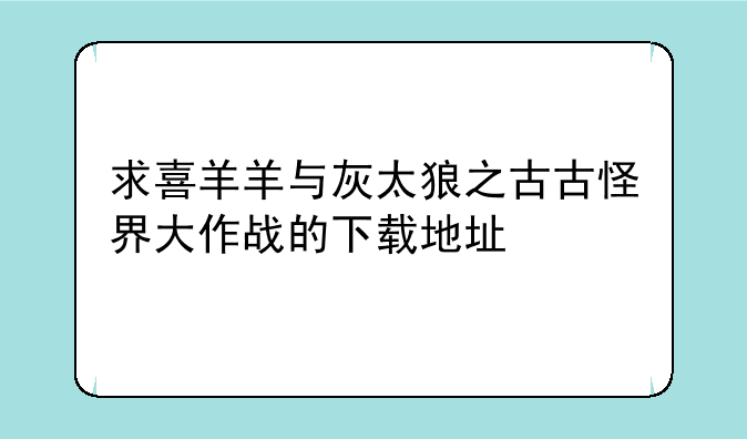 求喜羊羊与灰太狼之古古怪界大作战的下载地址