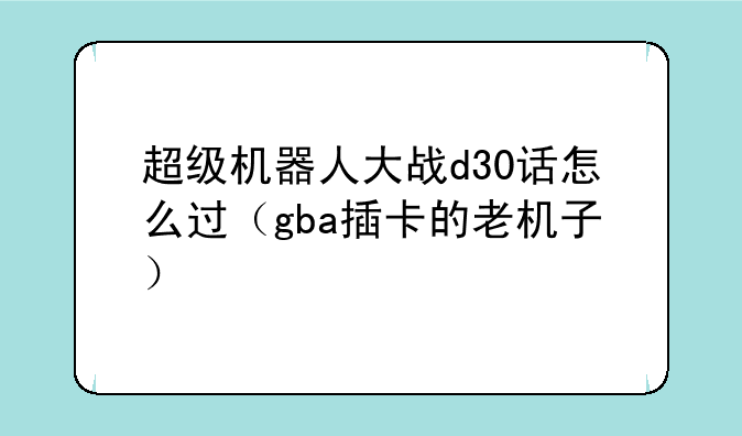 超级机器人大战d30话怎么过（gba插卡的老机子）