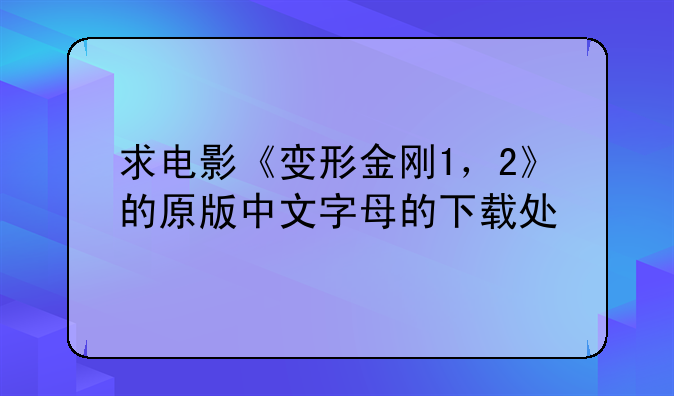 求电影《变形金刚1，2》的原版中文字母的下载处