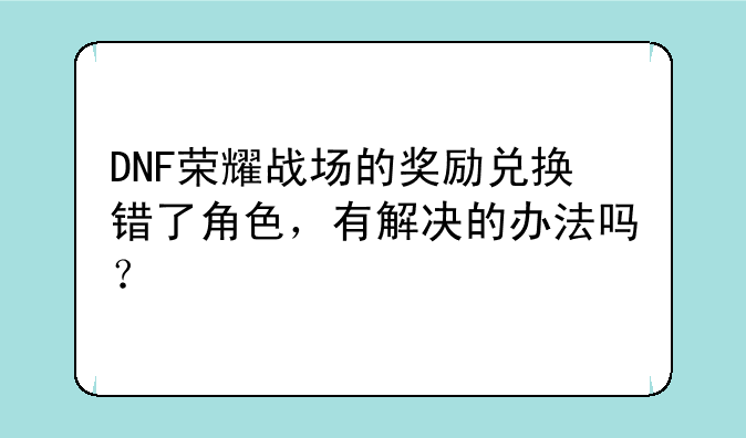 DNF荣耀战场的奖励兑换错了角色，有解决的办法吗？