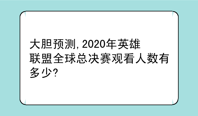 大胆预测,2020年英雄联盟全球总决赛观看人数有多少?
