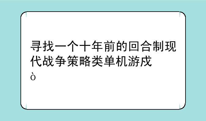 寻找一个十年前的回合制现代战争策略类单机游戏？