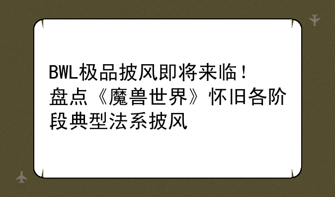 BWL极品披风即将来临！盘点《魔兽世界》怀旧各阶段典型法系披风