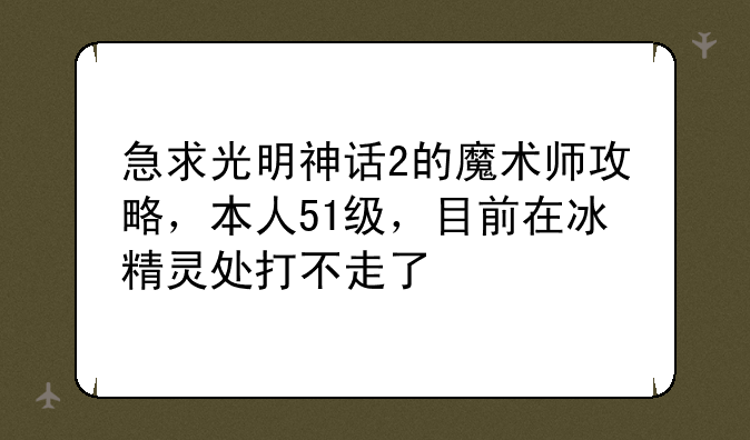 急求光明神话2的魔术师攻略，本人51级，目前在冰精灵处打不走了